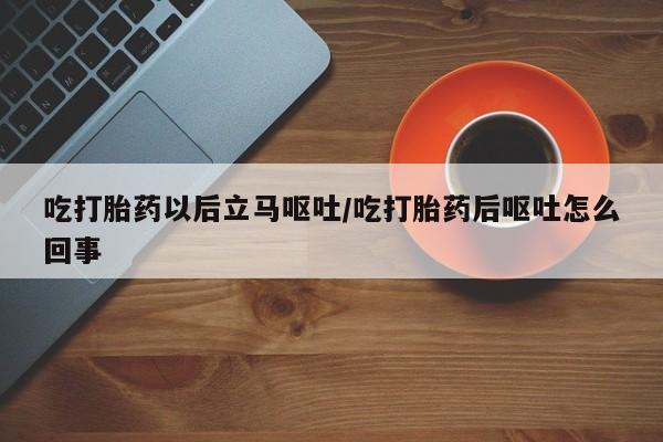买打胎药私人联系方式吃打胎药以后立马呕吐/吃打胎药后呕吐怎么回事