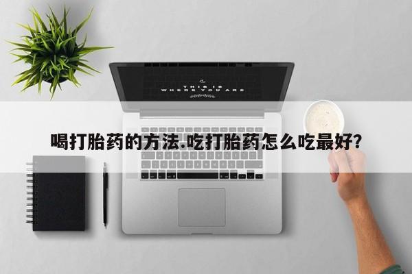 买打胎药私人联系方式喝打胎药的方法.吃打胎药怎么吃最好？