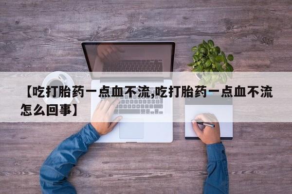 买打胎药私人联系方式【吃打胎药一点血不流,吃打胎药一点血不流怎么回事】
