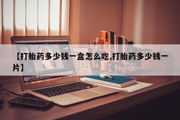 买打胎药私人联系方式【打胎药多少钱一盒怎么吃,打胎药多少钱一片】