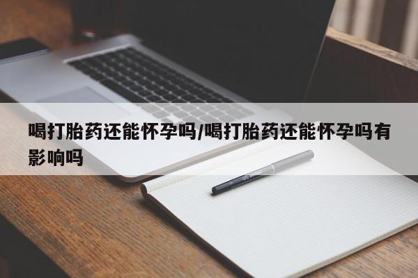 买打胎药私人联系方式喝打胎药还能怀孕吗/喝打胎药还能怀孕吗有影响吗