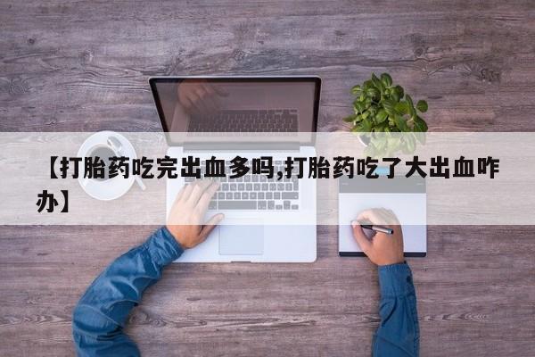 买打胎药私人联系方式【打胎药吃完出血多吗,打胎药吃了大出血咋办】