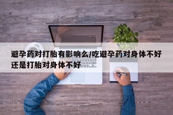 买打胎药私人联系方式避孕药对打胎有影响么/吃避孕药对身体不好还是打胎对身体不好