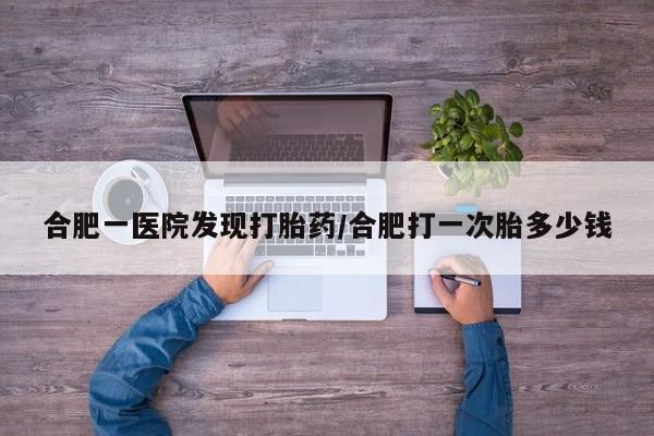 买打胎药私人联系方式合肥一医院发现打胎药/合肥打一次胎多少钱