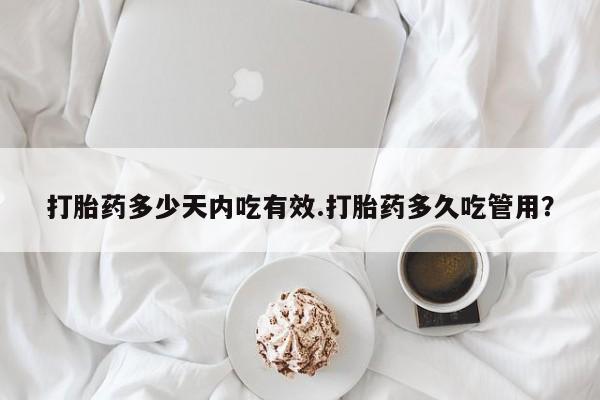 买打胎药私人联系方式打胎药多少天内吃有效.打胎药多久吃管用？