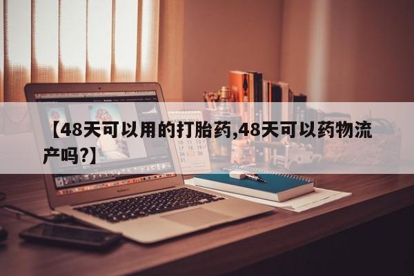 买打胎药私人联系方式【48天可以用的打胎药,48天可以药物流产吗?】