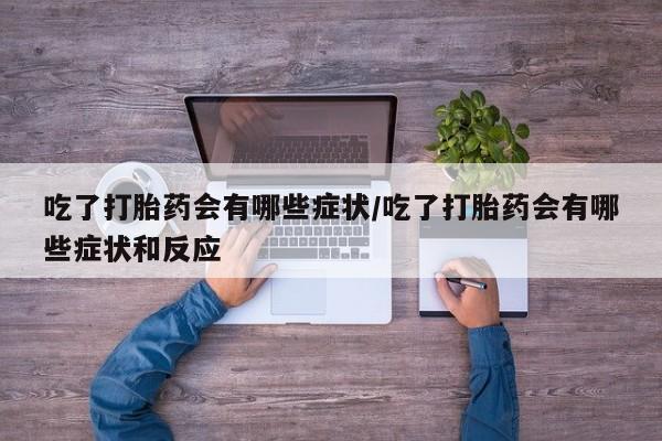 买打胎药私人联系方式吃了打胎药会有哪些症状/吃了打胎药会有哪些症状和反应