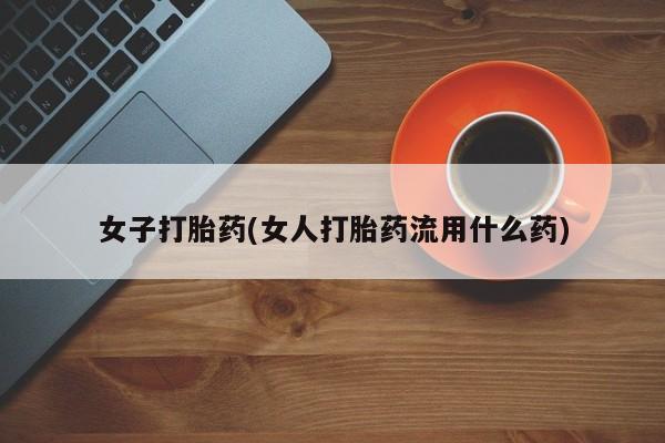 买打胎药私人联系方式女子打胎药(女人打胎药流用什么药)