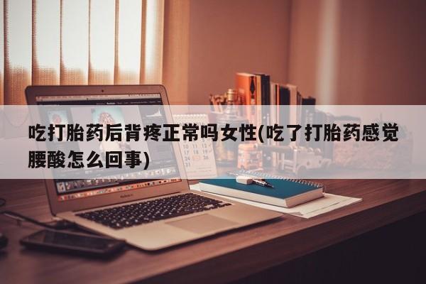 买打胎药私人联系方式吃打胎药后背疼正常吗女性(吃了打胎药感觉腰酸怎么回事)