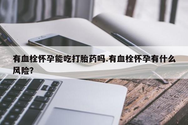 买打胎药私人联系方式有血栓怀孕能吃打胎药吗.有血栓怀孕有什么风险？